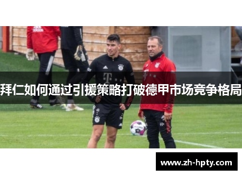 拜仁如何通过引援策略打破德甲市场竞争格局