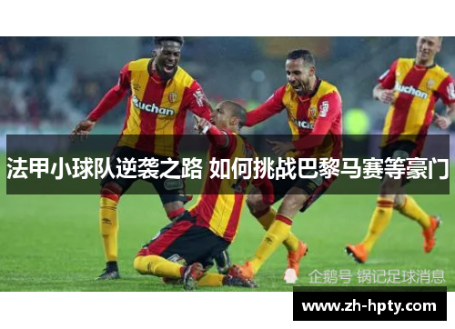法甲小球队逆袭之路 如何挑战巴黎马赛等豪门 法甲小球队逆袭之路 如何挑战巴黎马赛等豪门