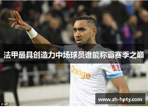 法甲最具创造力中场球员谁能称霸赛季之巅 法甲最具创造力中场球员谁能称霸赛季之巅