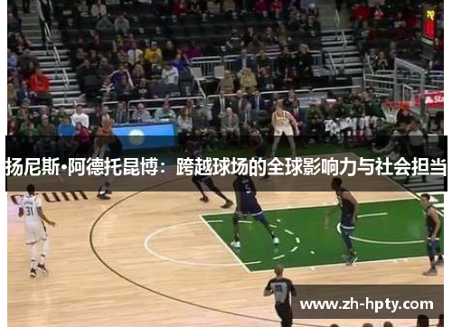 扬尼斯·阿德托昆博:跨越球场的全球影响力与社会担当 扬尼斯·阿德托昆博:跨越球场的全球影响力与社会担当