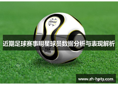 近期足球赛事明星球员数据分析与表现解析