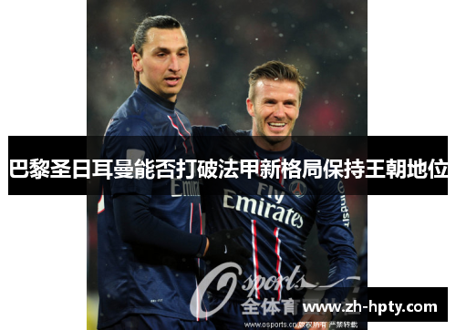 巴黎圣日耳曼能否打破法甲新格局保持王朝地位