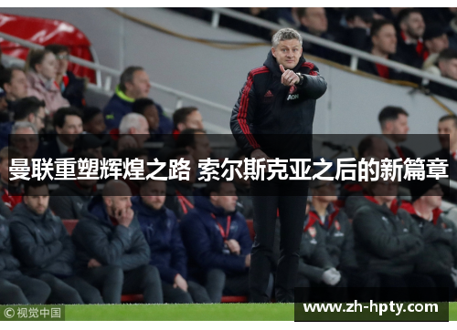 曼联重塑辉煌之路 索尔斯克亚之后的新篇章