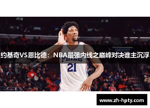 约基奇VS恩比德：NBA最强内线之巅峰对决谁主沉浮