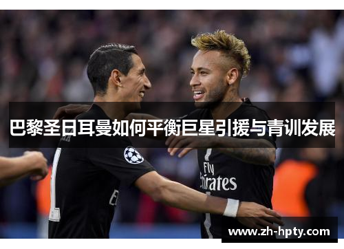 巴黎圣日耳曼如何平衡巨星引援与青训发展 巴黎圣日耳曼如何平衡巨星引援与青训发展