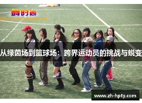 从绿茵场到篮球场:跨界运动员的挑战与蜕变 从绿茵场到篮球场:跨界运动员的挑战与蜕变