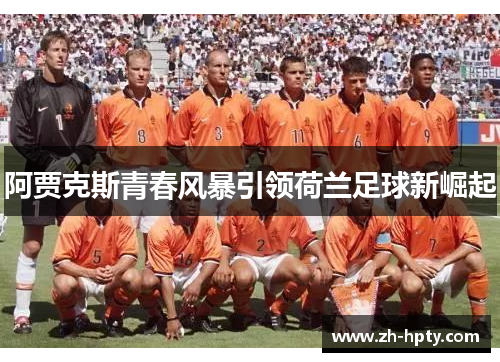 阿贾克斯青春风暴引领荷兰足球新崛起 阿贾克斯青春风暴引领荷兰足球新崛起