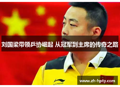 刘国梁带领乒协崛起 从冠军到主席的传奇之路 刘国梁带领乒协崛起 从冠军到主席的传奇之路