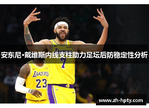安东尼·戴维斯内线支柱助力足坛后防稳定性分析 安东尼·戴维斯内线支柱助力足坛后防稳定性分析