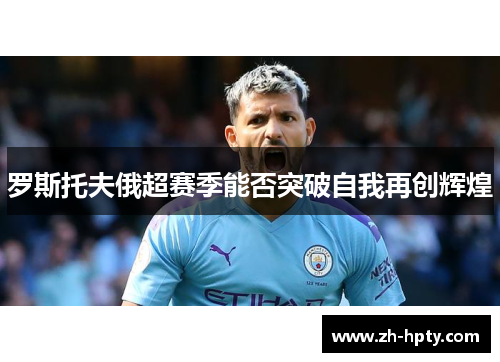 罗斯托夫俄超赛季能否突破自我再创辉煌 罗斯托夫俄超赛季能否突破自我再创辉煌