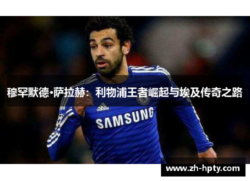 穆罕默德·萨拉赫:利物浦王者崛起与埃及传奇之路 穆罕默德·萨拉赫:利物浦王者崛起与埃及传奇之路