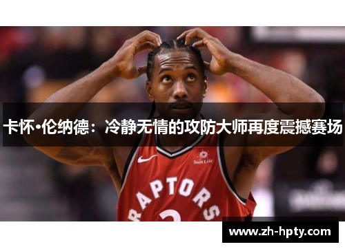 卡怀·伦纳德:冷静无情的攻防大师再度震撼赛场 卡怀·伦纳德:冷静无情的攻防大师再度震撼赛场