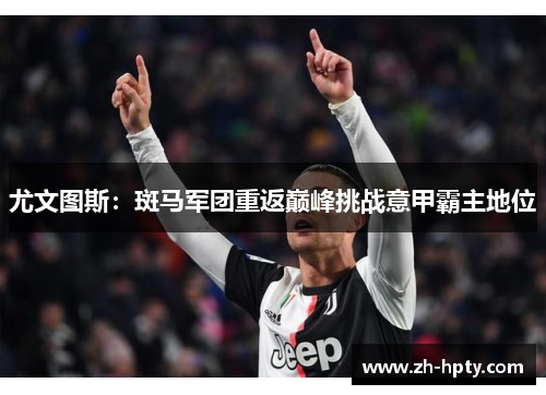 尤文图斯：斑马军团重返巅峰挑战意甲霸主地位