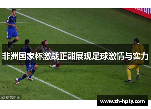 非洲国家杯激战正酣展现足球激情与实力 非洲国家杯激战正酣展现足球激情与实力