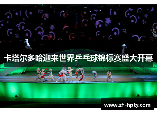 卡塔尔多哈迎来世界乒乓球锦标赛盛大开幕 卡塔尔多哈迎来世界乒乓球锦标赛盛大开幕