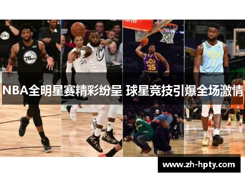 NBA全明星赛精彩纷呈 球星竞技引爆全场激情 NBA全明星赛精彩纷呈 球星竞技引爆全场激情