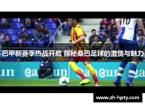 巴甲新赛季热战开启 探秘桑巴足球的激情与魅力 巴甲新赛季热战开启 探秘桑巴足球的激情与魅力