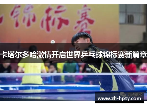 卡塔尔多哈激情开启世界乒乓球锦标赛新篇章