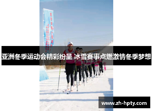 亚洲冬季运动会精彩纷呈 冰雪赛事点燃激情冬季梦想 亚洲冬季运动会精彩纷呈 冰雪赛事点燃激情冬季梦想