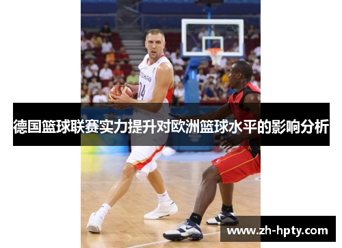 德国篮球联赛实力提升对欧洲篮球水平的影响分析 德国篮球联赛实力提升对欧洲篮球水平的影响分析