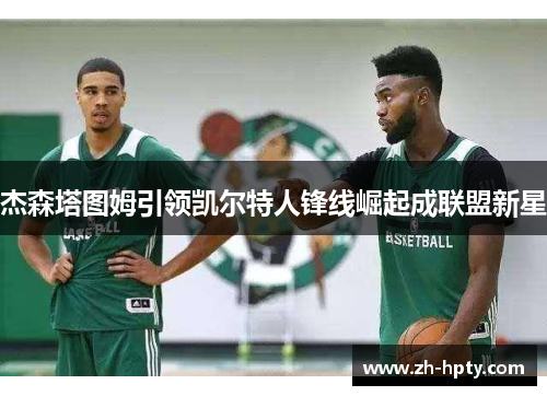 杰森塔图姆引领凯尔特人锋线崛起成联盟新星