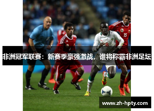 非洲冠军联赛：新赛季豪强激战，谁将称霸非洲足坛