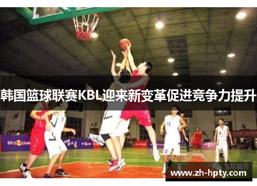 韩国篮球联赛KBL迎来新变革促进竞争力提升