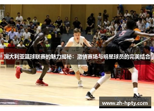 澳大利亚篮球联赛的魅力揭秘：激情赛场与明星球员的完美结合