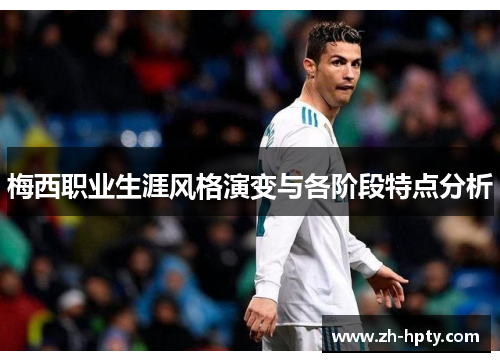 梅西职业生涯风格演变与各阶段特点分析 梅西职业生涯风格演变与各阶段特点分析