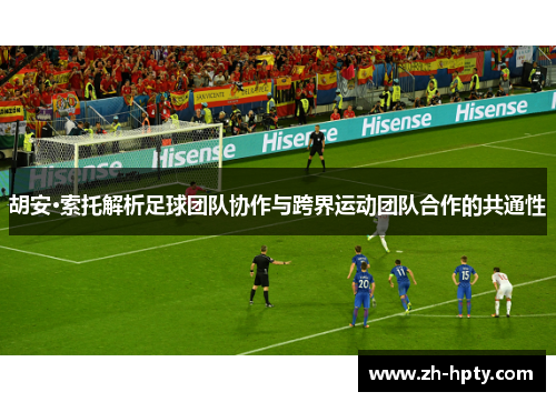 胡安·索托解析足球团队协作与跨界运动团队合作的共通性 胡安·索托解析足球团队协作与跨界运动团队合作的共通性