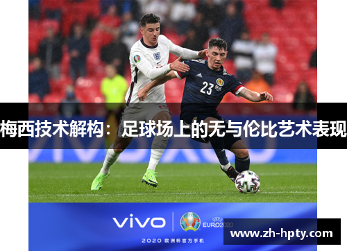 梅西技术解构:足球场上的无与伦比艺术表现 梅西技术解构:足球场上的无与伦比艺术表现