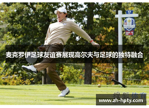 麦克罗伊足球友谊赛展现高尔夫与足球的独特融合 麦克罗伊足球友谊赛展现高尔夫与足球的独特融合