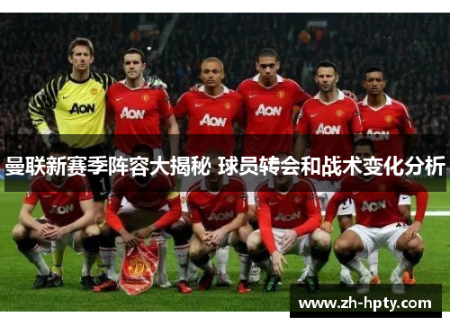 曼联新赛季阵容大揭秘 球员转会和战术变化分析