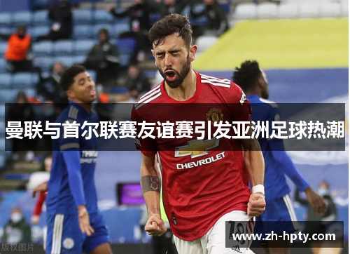 曼联与首尔联赛友谊赛引发亚洲足球热潮