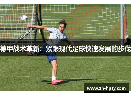 德甲战术革新:紧跟现代足球快速发展的步伐 德甲战术革新:紧跟现代足球快速发展的步伐