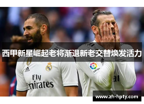 西甲新星崛起老将渐退新老交替焕发活力