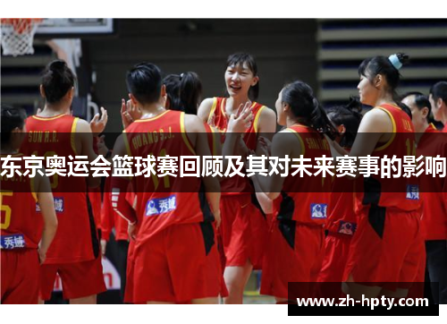 东京奥运会篮球赛回顾及其对未来赛事的影响 东京奥运会篮球赛回顾及其对未来赛事的影响