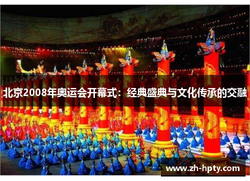 北京2008年奥运会开幕式:经典盛典与文化传承的交融 北京2008年奥运会开幕式:经典盛典与文化传承的交融