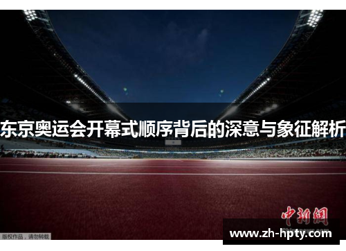东京奥运会开幕式顺序背后的深意与象征解析 东京奥运会开幕式顺序背后的深意与象征解析