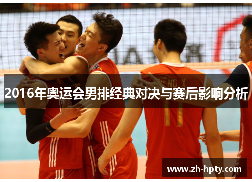 2016年奥运会男排经典对决与赛后影响分析 2016年奥运会男排经典对决与赛后影响分析