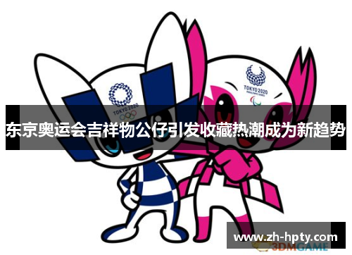 东京奥运会吉祥物公仔引发收藏热潮成为新趋势 东京奥运会吉祥物公仔引发收藏热潮成为新趋势