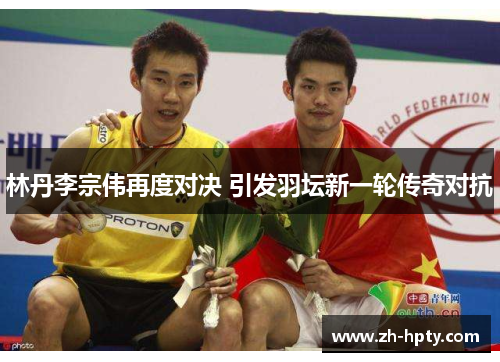 林丹李宗伟再度对决 引发羽坛新一轮传奇对抗